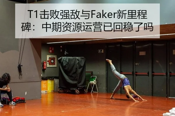 T1击败强敌与Faker新里程碑：中期资源运营已回稳了吗