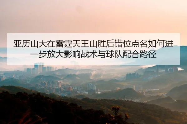 亚历山大在雷霆天王山胜后错位点名如何进一步放大影响战术与球队配合路径