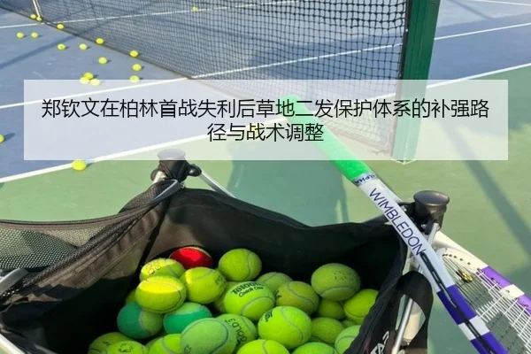 郑钦文在柏林首战失利后草地二发保护体系的补强路径与战术调整