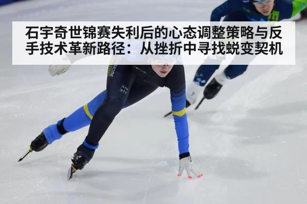 石宇奇世锦赛失利后的心态调整策略与反手技术革新路径:从挫折中寻找蜕变契机