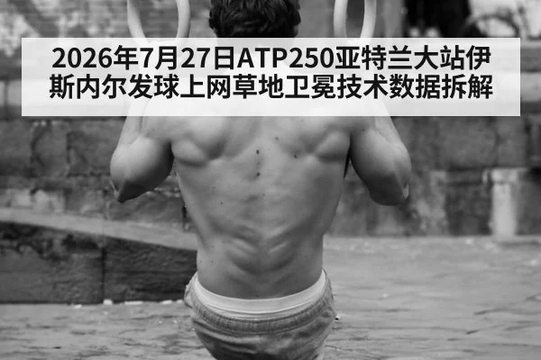 2026年7月27日ATP250亚特兰大站伊斯内尔发球上网草地卫冕技术数据拆解