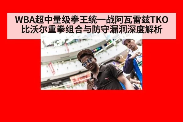 WBA超中量级拳王统一战阿瓦雷兹TKO比沃尔重拳组合与防守漏洞深度解析
